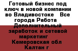 Готовый бизнес под ключ в новой компании во Владивостоке - Все города Работа » Дополнительный заработок и сетевой маркетинг   . Кемеровская обл.,Калтан г.